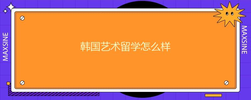 韓國藝術留學怎么樣