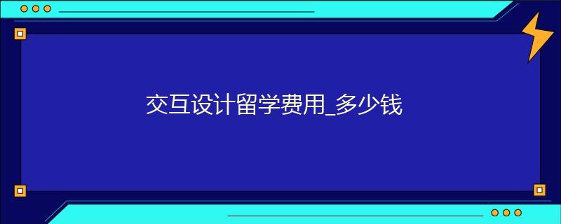 交互設計留學費用_多少錢