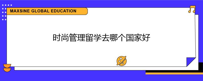 時(shí)尚管理留學(xué)去哪個(gè)國(guó)家好