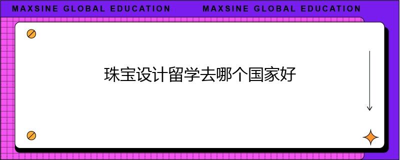 珠寶設(shè)計(jì)留學(xué)去哪個(gè)國家好