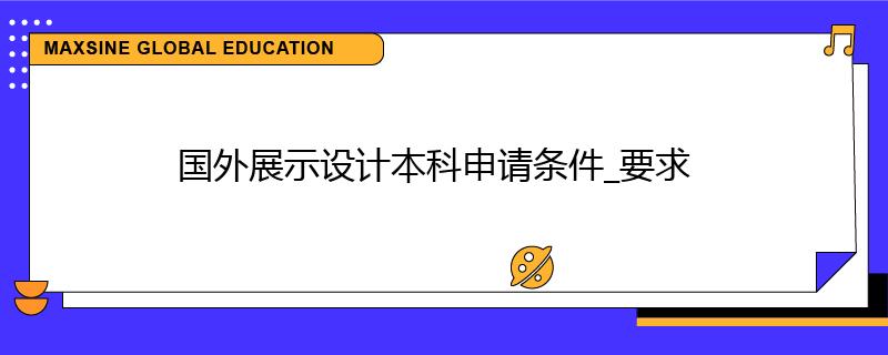 國(guó)外展示設(shè)計(jì)本科申請(qǐng)條件_要求