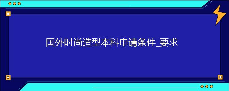 國外時尚造型本科申請條件_要求