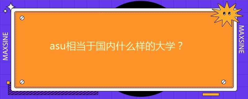 asu相當(dāng)于國(guó)內(nèi)什么樣的大學(xué)？