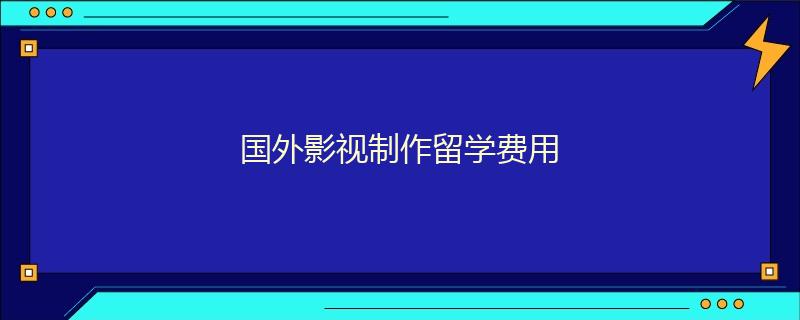 國(guó)外影視制作留學(xué)費(fèi)用