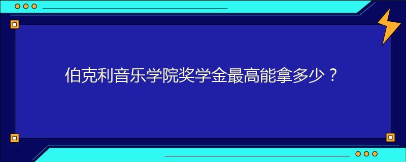 伯克利音樂學院獎學金最高能拿多少？