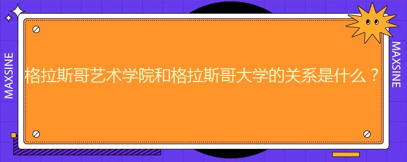 格拉斯哥藝術(shù)學(xué)院和格拉斯哥大學(xué)的關(guān)系是什么？